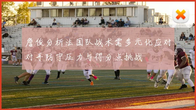 詹俊分析法国队战术需多元化应对对手防守压力与得分点挑战
