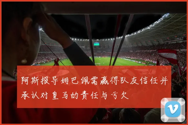阿斯报导姆巴佩需赢得队友信任并承认对皇马的责任与亏欠