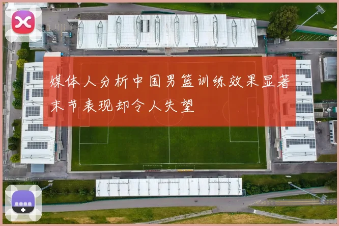 媒体人分析中国男篮训练效果显著末节表现却令人失望