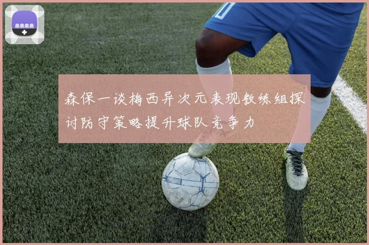 森保一谈梅西异次元表现教练组探讨防守策略提升球队竞争力