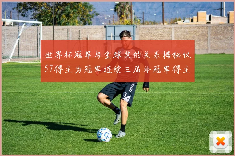 世界杯冠军与金球奖的关系揭秘仅57得主为冠军连续三届非冠军得主分析
