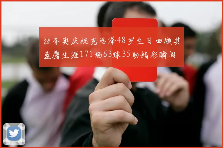 拉齐奥庆祝克洛泽48岁生日回顾其蓝鹰生涯171场63球35助精彩瞬间