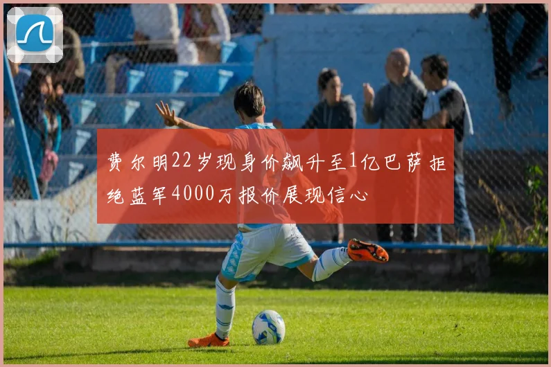 费尔明22岁现身价飙升至1亿巴萨拒绝蓝军4000万报价展现信心