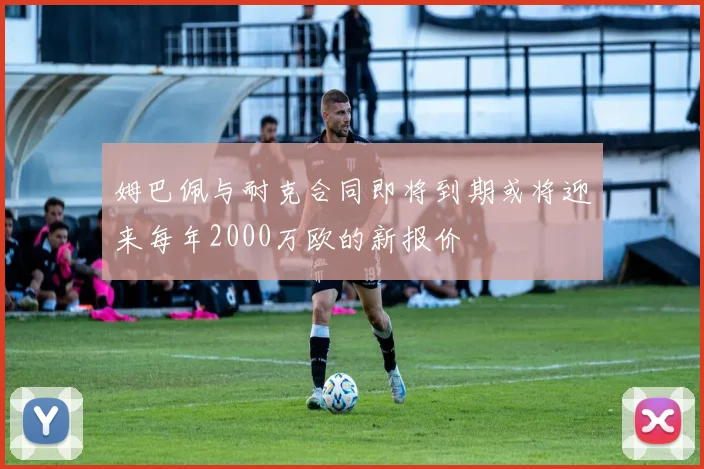 姆巴佩与耐克合同即将到期或将迎来每年2000万欧的新报价