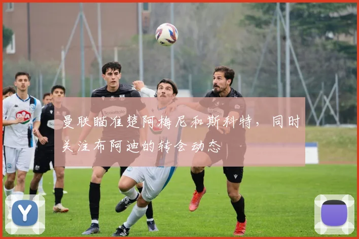 曼联瞄准楚阿梅尼和斯科特，同时关注布阿迪的转会动态