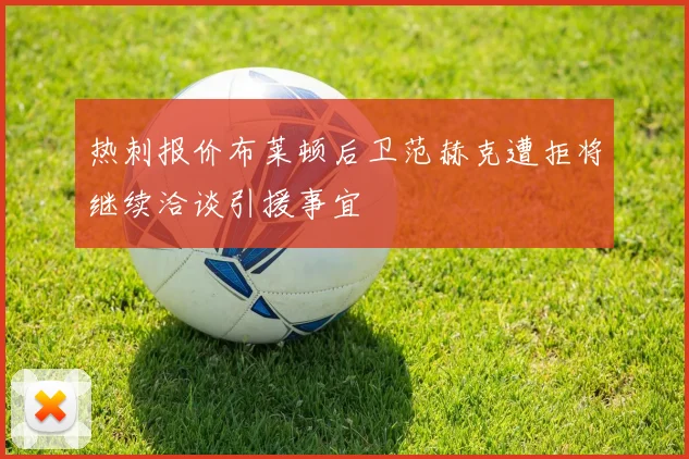 热刺报价布莱顿后卫范赫克遭拒将继续洽谈引援事宜
