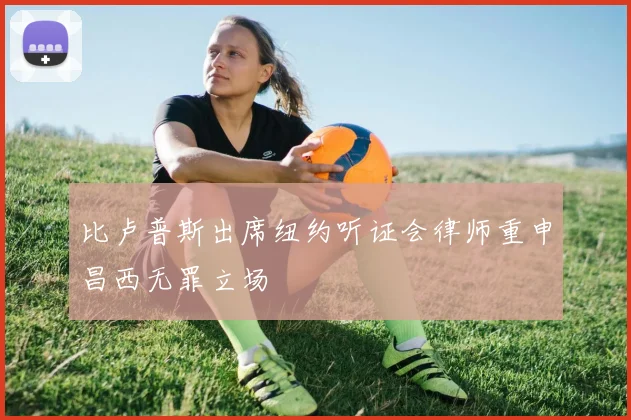 比卢普斯出席纽约听证会律师重申昌西无罪立场