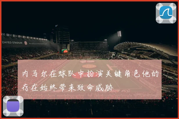 内马尔在球队中扮演关键角色他的存在始终带来致命威胁