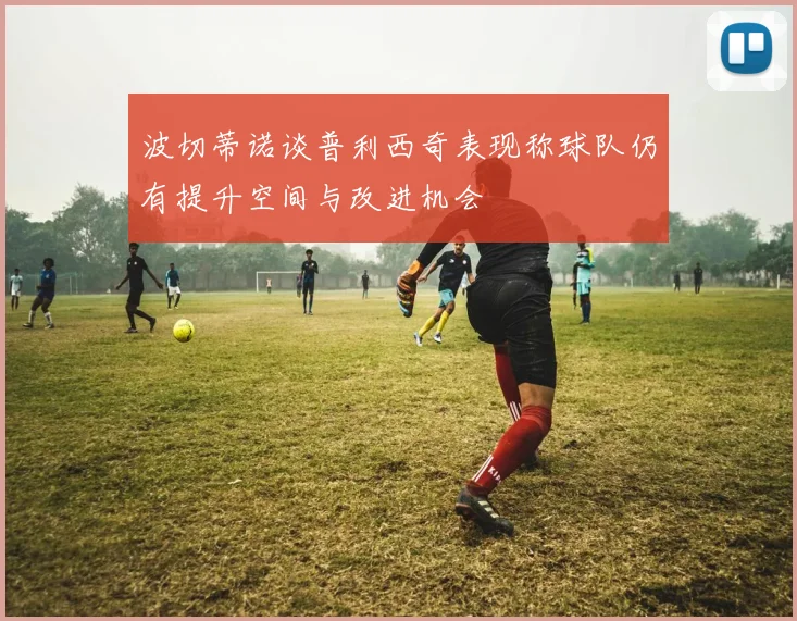 波切蒂诺谈普利西奇表现称球队仍有提升空间与改进机会