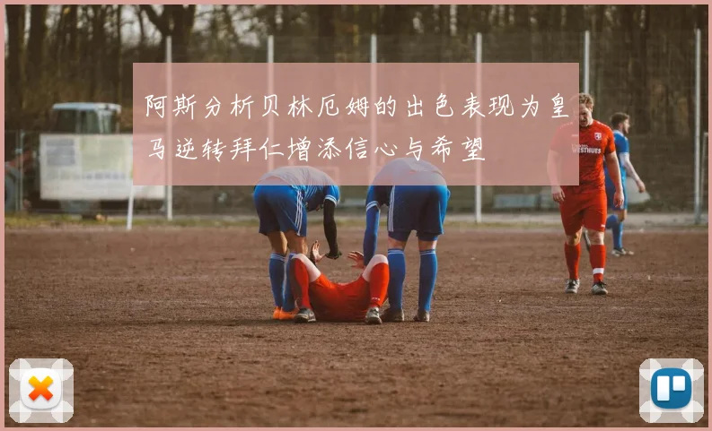 阿斯分析贝林厄姆的出色表现为皇马逆转拜仁增添信心与希望