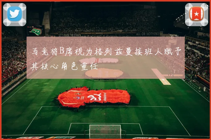 马竞将B席视为格列兹曼接班人赋予其核心角色重任