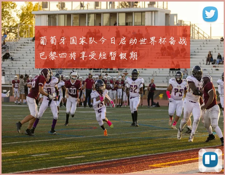 葡萄牙国家队今日启动世界杯备战巴黎四将享受短暂假期