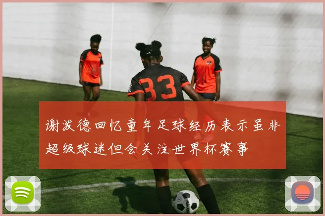 谢泼德回忆童年足球经历表示虽非超级球迷但会关注世界杯赛事