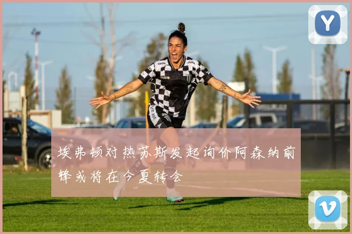 埃弗顿对热苏斯发起询价阿森纳前锋或将在今夏转会