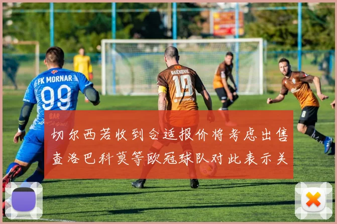 切尔西若收到合适报价将考虑出售查洛巴科莫等欧冠球队对此表示关注