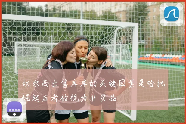 切尔西出售库库的关键因素是哈托崛起后者被视为非卖品
