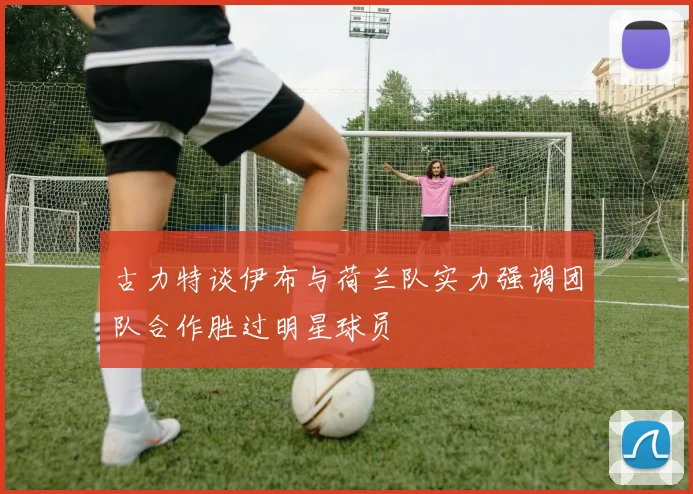 古力特谈伊布与荷兰队实力强调团队合作胜过明星球员