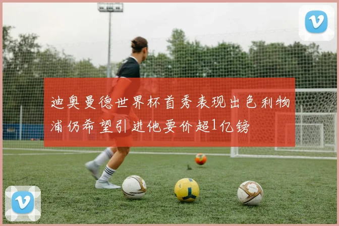 迪奥曼德世界杯首秀表现出色利物浦仍希望引进他要价超1亿镑