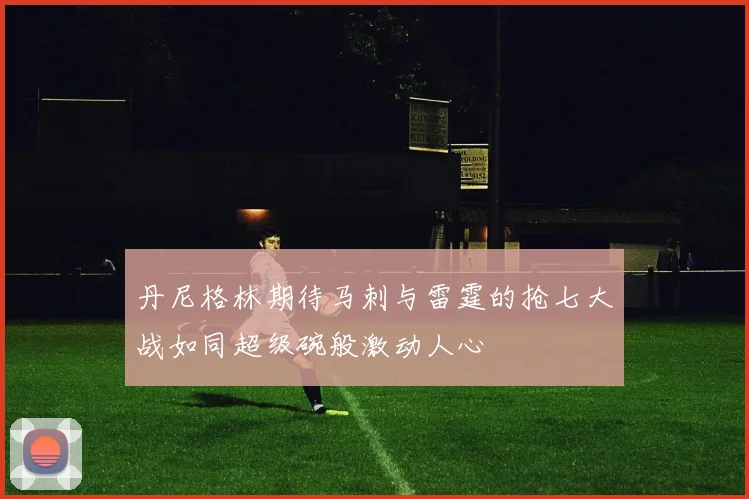 丹尼格林期待马刺与雷霆的抢七大战如同超级碗般激动人心