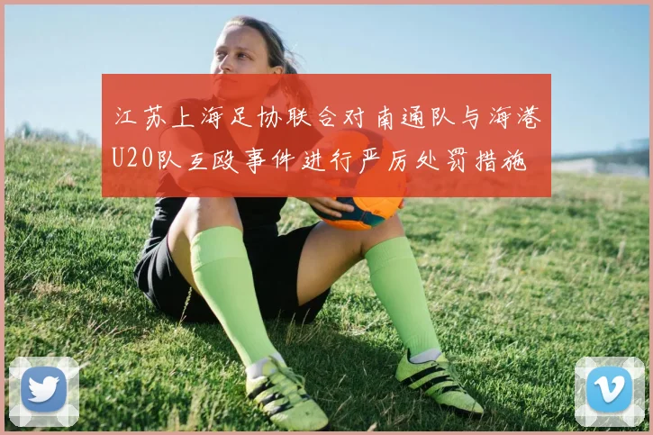 江苏上海足协联合对南通队与海港U20队互殴事件进行严厉处罚措施