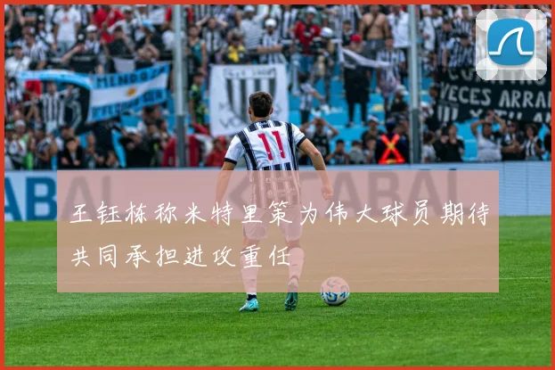 王钰栋称米特里策为伟大球员期待共同承担进攻重任