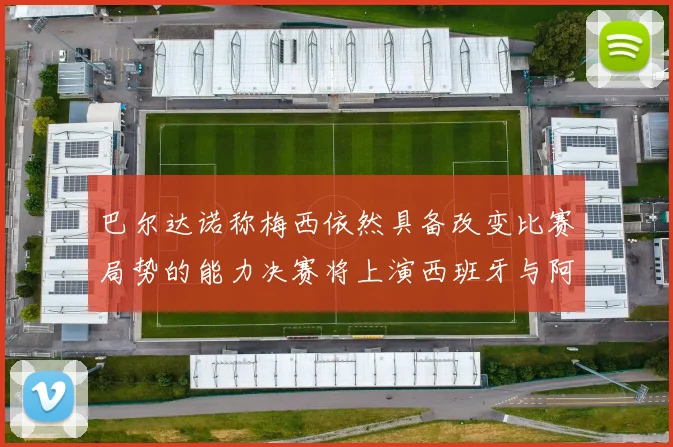 巴尔达诺称梅西依然具备改变比赛局势的能力决赛将上演西班牙与阿根廷对决