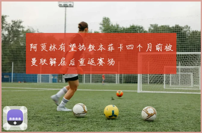 阿莫林有望执教本菲卡四个月前被曼联解雇后重返赛场