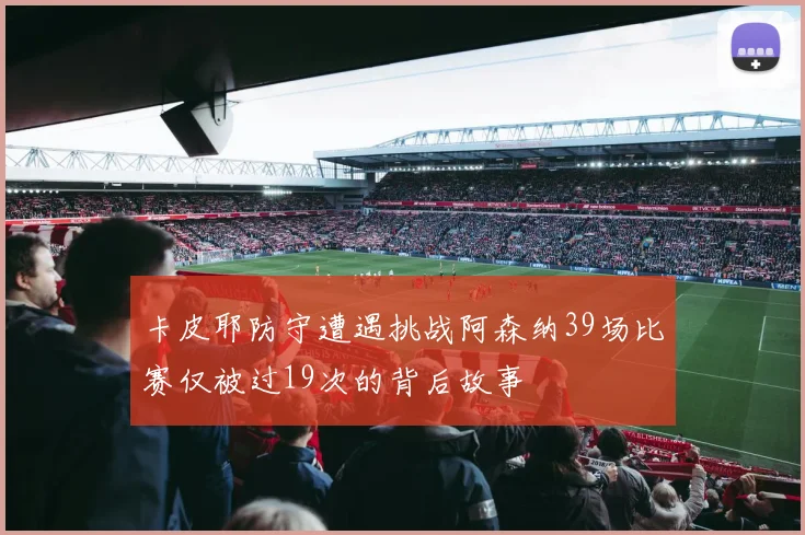 卡皮耶防守遭遇挑战阿森纳39场比赛仅被过19次的背后故事