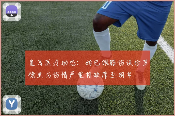 皇马医疗动态：姆巴佩膝伤误诊罗德里戈伤情严重将缺席至明年