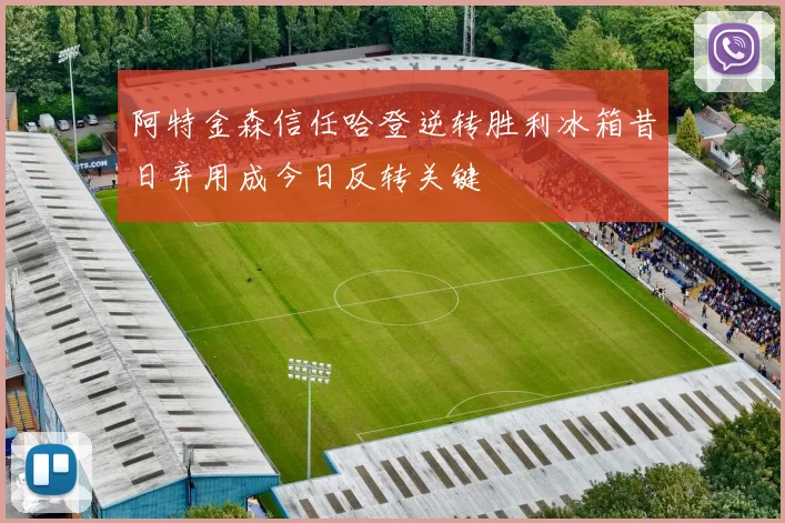 阿特金森信任哈登逆转胜利冰箱昔日弃用成今日反转关键