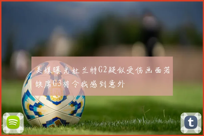 美媒曝光杜兰特G2疑似受伤画面若缺席G3将令我感到意外