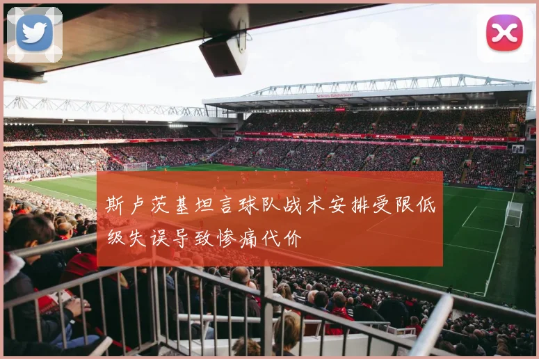斯卢茨基坦言球队战术安排受限低级失误导致惨痛代价