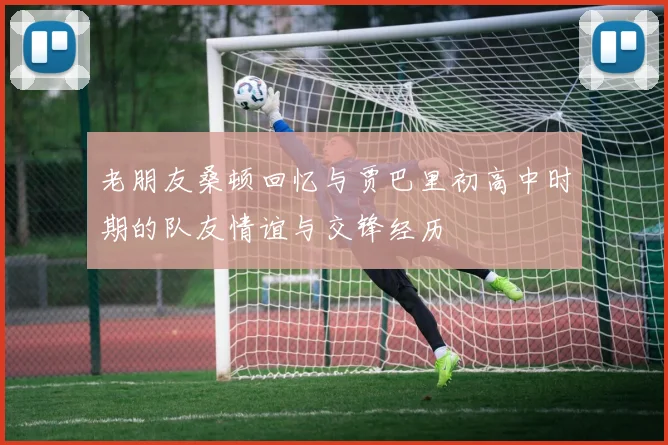 老朋友桑顿回忆与贾巴里初高中时期的队友情谊与交锋经历