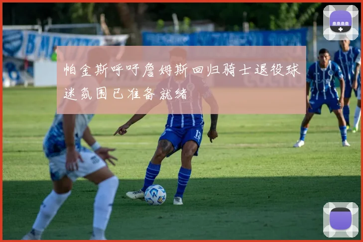 帕金斯呼吁詹姆斯回归骑士退役球迷氛围已准备就绪