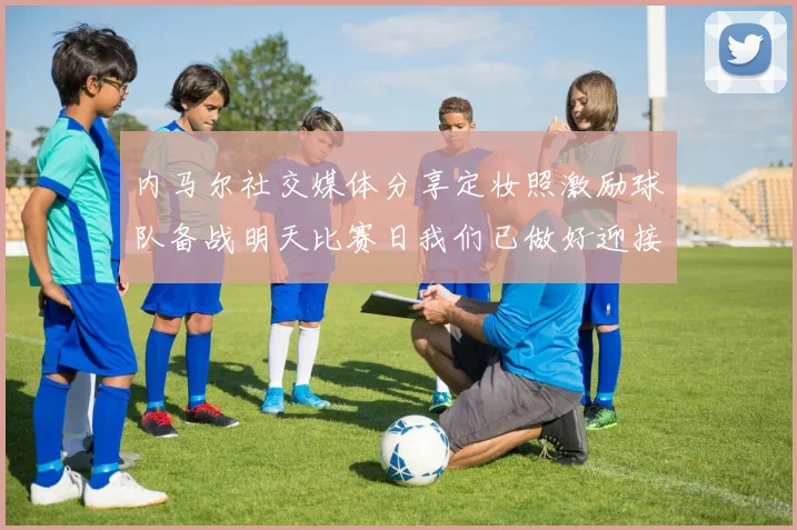 内马尔社交媒体分享定妆照激励球队备战明天比赛日我们已做好迎接挑战的准备