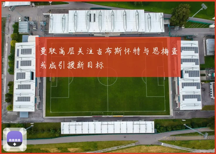 曼联高层关注吉布斯怀特与恩梅查或成引援新目标