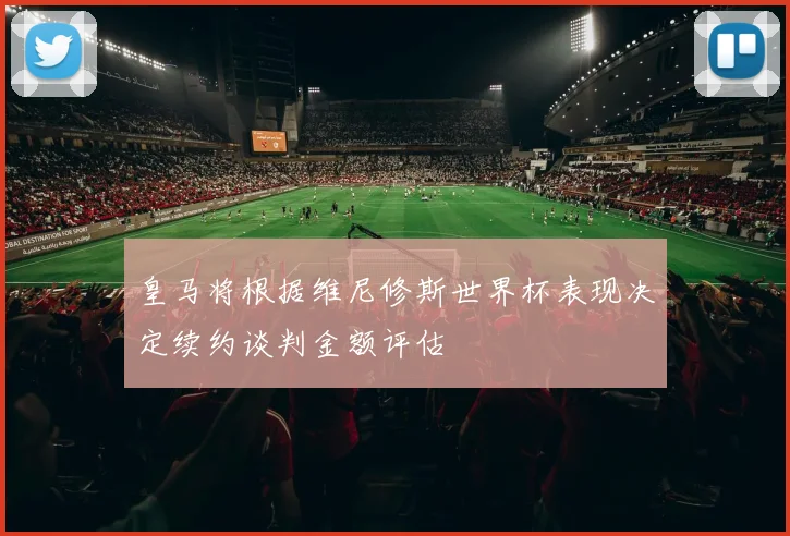 皇马将根据维尼修斯世界杯表现决定续约谈判金额评估