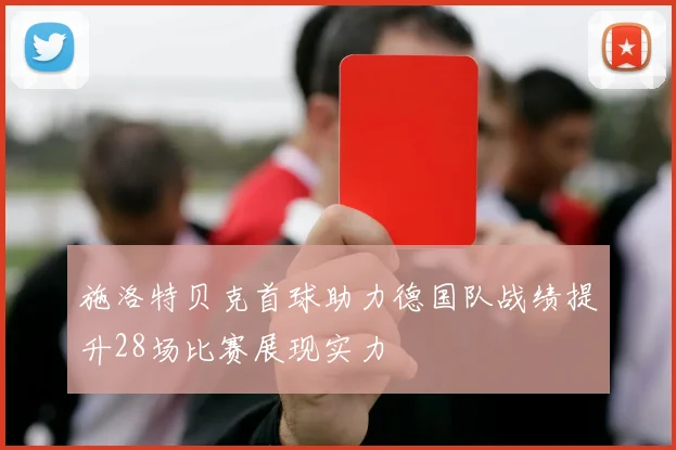 施洛特贝克首球助力德国队战绩提升28场比赛展现实力